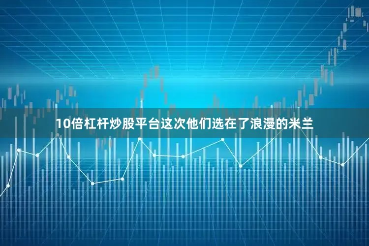 10倍杠杆炒股平台这次他们选在了浪漫的米兰