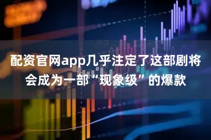 配资官网app几乎注定了这部剧将会成为一部“现象级”的爆款