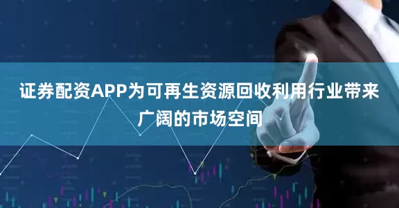 证券配资APP为可再生资源回收利用行业带来广阔的市场空间