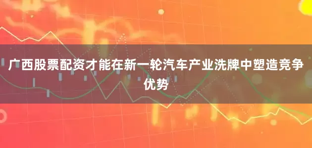 广西股票配资才能在新一轮汽车产业洗牌中塑造竞争优势