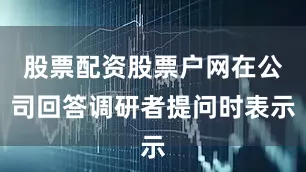 股票配资股票户网在公司回答调研者提问时表示
