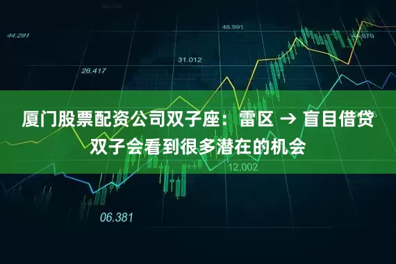 厦门股票配资公司双子座:雷区 → 盲目借贷双子会看到很多潜在的机会