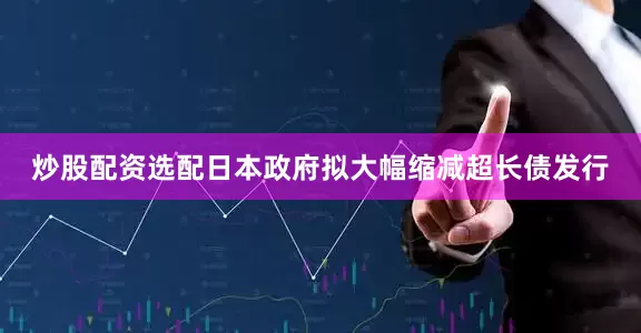 炒股配资选配日本政府拟大幅缩减超长债发行