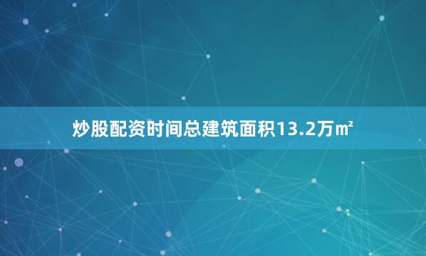 炒股配资时间总建筑面积13.2万㎡