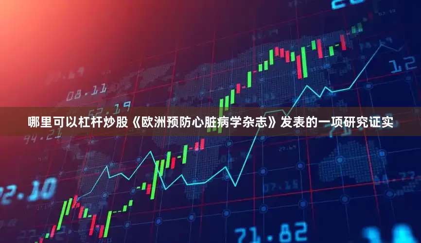 哪里可以杠杆炒股《欧洲预防心脏病学杂志》发表的一项研究证实