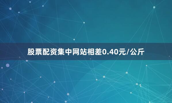 股票配资集中网站相差0.40元/公斤