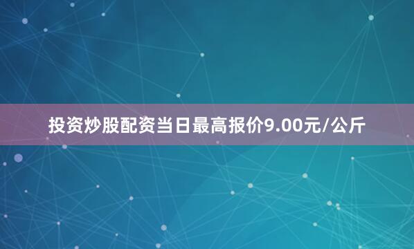 投资炒股配资当日最高报价9.00元/公斤