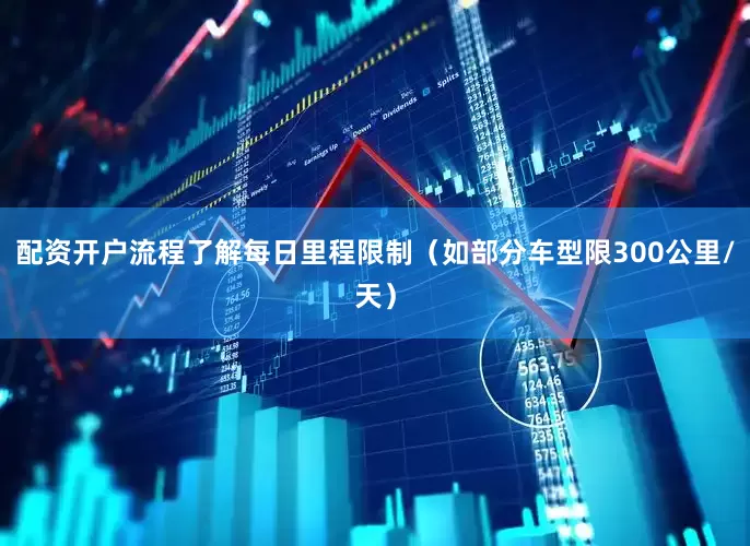 配资开户流程了解每日里程限制(如部分车型限300公里/天)
