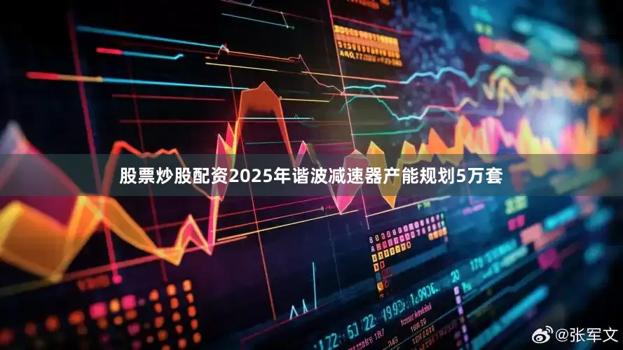 股票炒股配资2025年谐波减速器产能规划5万套