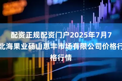配资正规配资门户2025年7月7日北海果业砀山惠丰市场有限公司价格行情