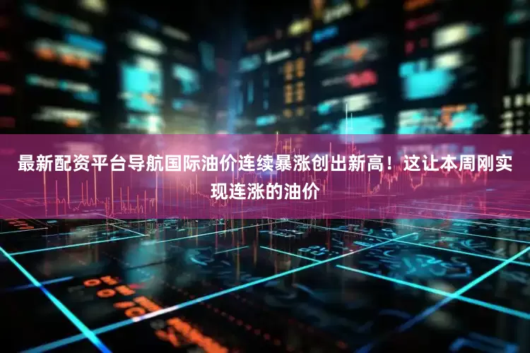 最新配资平台导航国际油价连续暴涨创出新高！这让本周刚实现连涨的油价
