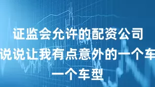 证监会允许的配资公司再说说让我有点意外的一个车型