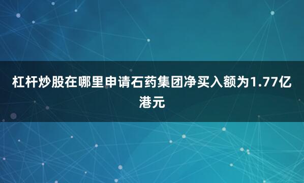 杠杆炒股在哪里申请石药集团净买入额为1.77亿港元