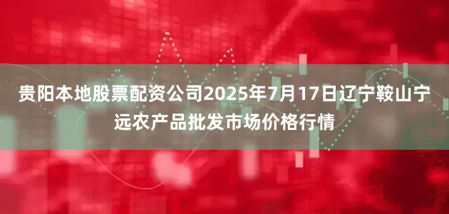 贵阳本地股票配资公司2025年7月17日辽宁鞍山宁远农产品批发市场价格行情