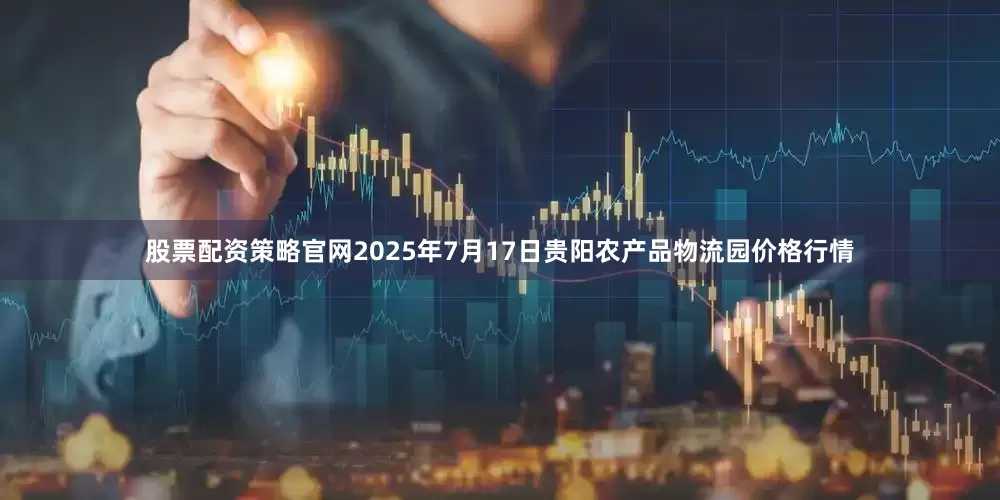 股票配资策略官网2025年7月17日贵阳农产品物流园价格行情