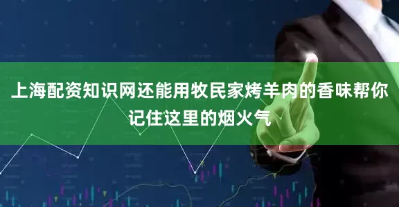 上海配资知识网还能用牧民家烤羊肉的香味帮你记住这里的烟火气