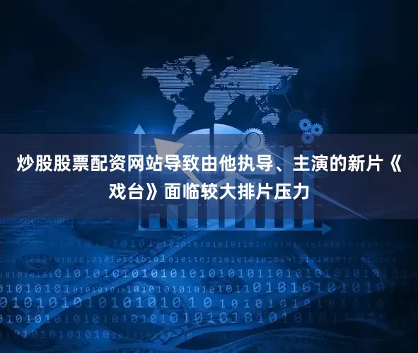 炒股股票配资网站导致由他执导、主演的新片《戏台》面临较大排片压力