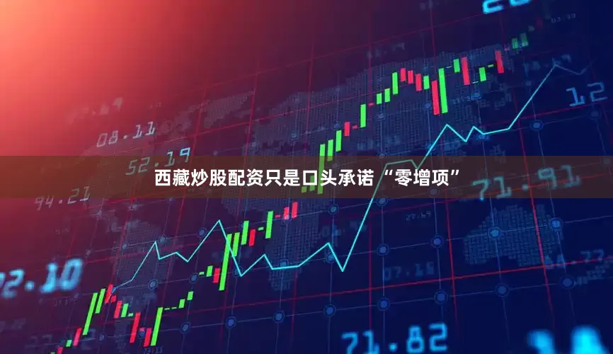 西藏炒股配资只是口头承诺 “零增项”