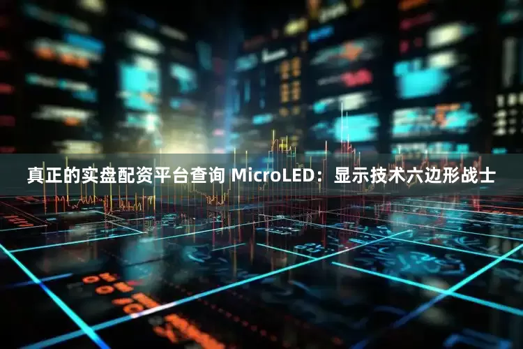 真正的实盘配资平台查询 MicroLED：显示技术六边形战士