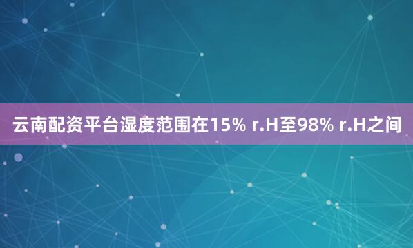 云南配资平台湿度范围在15% r.H至98% r.H之间
