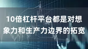 10倍杠杆平台都是对想象力和生产力边界的拓宽