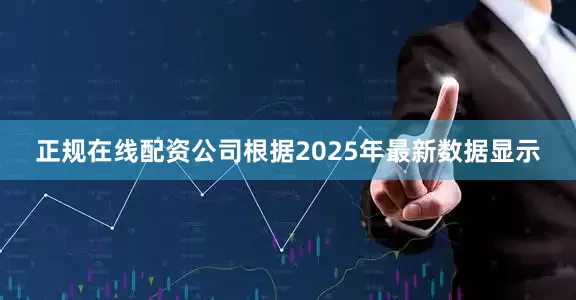 正规在线配资公司根据2025年最新数据显示