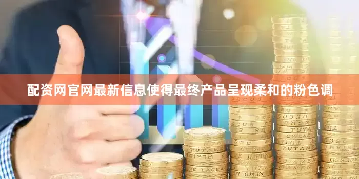配资网官网最新信息使得最终产品呈现柔和的粉色调