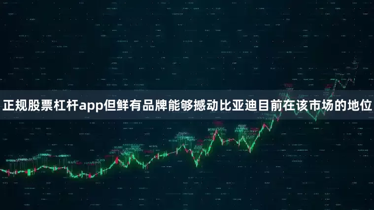 正规股票杠杆app但鲜有品牌能够撼动比亚迪目前在该市场的地位