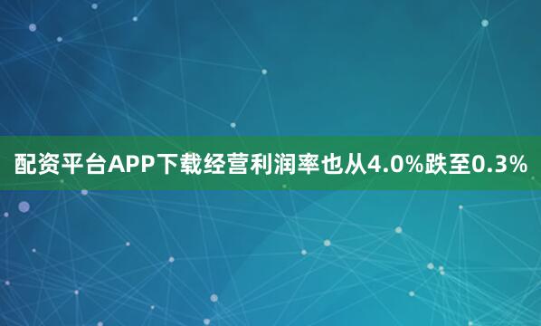 配资平台APP下载经营利润率也从4.0%跌至0.3%