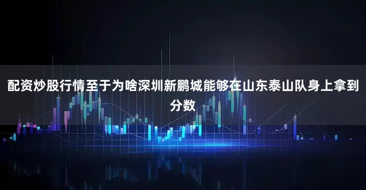 配资炒股行情至于为啥深圳新鹏城能够在山东泰山队身上拿到分数