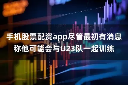 手机股票配资app尽管最初有消息称他可能会与U23队一起训练