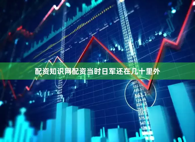 配资知识网配资当时日军还在几十里外