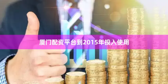 厦门配资平台到2015年投入使用