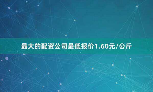 最大的配资公司最低报价1.60元/公斤