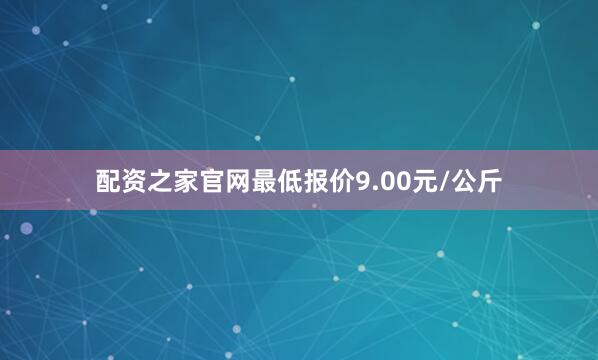 配资之家官网最低报价9.00元/公斤