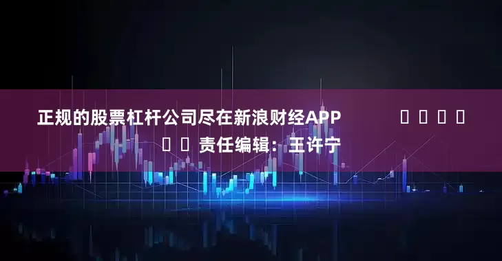 正规的股票杠杆公司尽在新浪财经APP            						责任编辑：王许宁