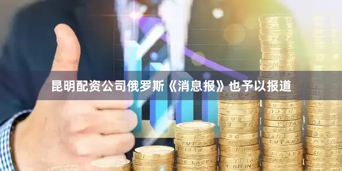 昆明配资公司俄罗斯《消息报》也予以报道