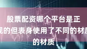 股票配资哪个平台是正规的但表身使用了不同的材质