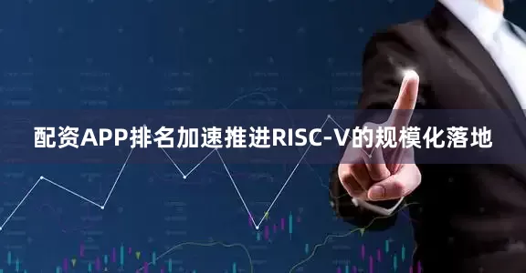 配资APP排名加速推进RISC-V的规模化落地
