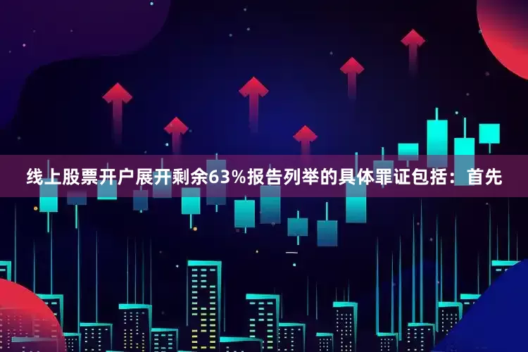 线上股票开户展开剩余63%报告列举的具体罪证包括：首先