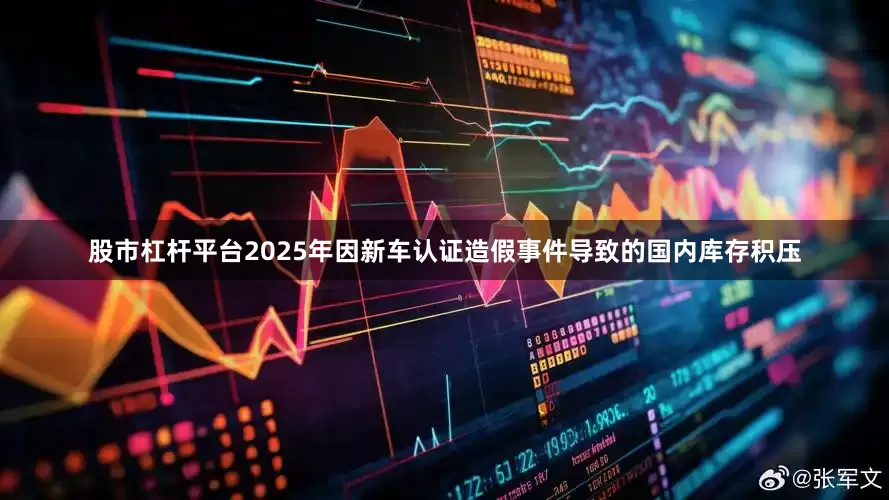 股市杠杆平台2025年因新车认证造假事件导致的国内库存积压