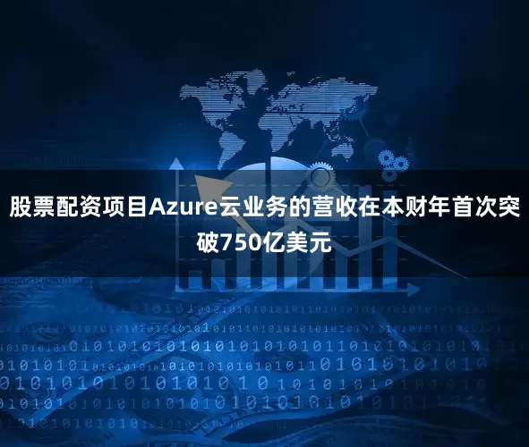 股票配资项目Azure云业务的营收在本财年首次突破750亿美元
