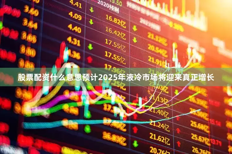 股票配资什么意思预计2025年液冷市场将迎来真正增长