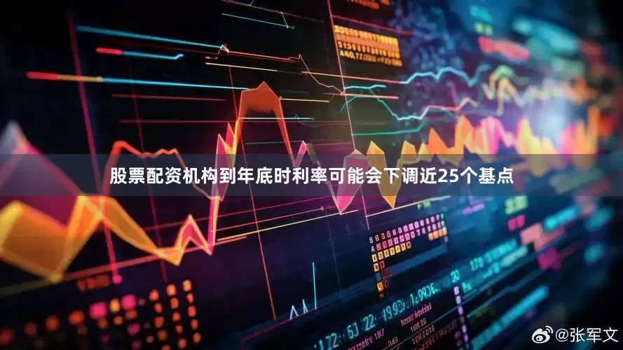 股票配资机构到年底时利率可能会下调近25个基点
