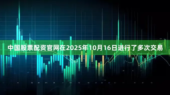 中国股票配资官网在2025年10月16日进行了多次交易