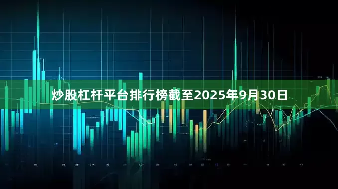 炒股杠杆平台排行榜截至2025年9月30日