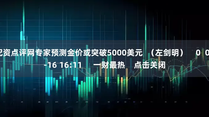 配资点评网专家预测金价或突破5000美元  （左剑明）    0  09-16 16:11     一财最热    点击关闭
