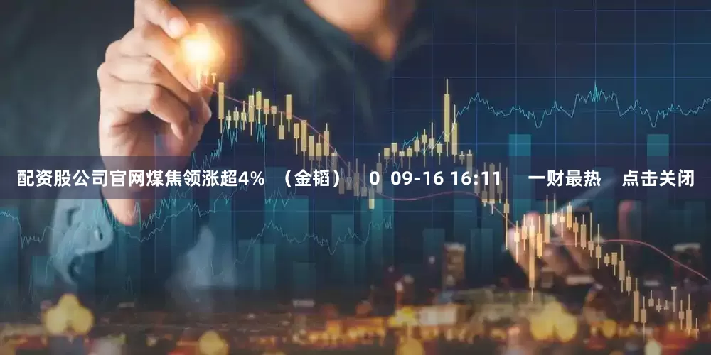 配资股公司官网煤焦领涨超4%  （金韬）    0  09-16 16:11     一财最热    点击关闭