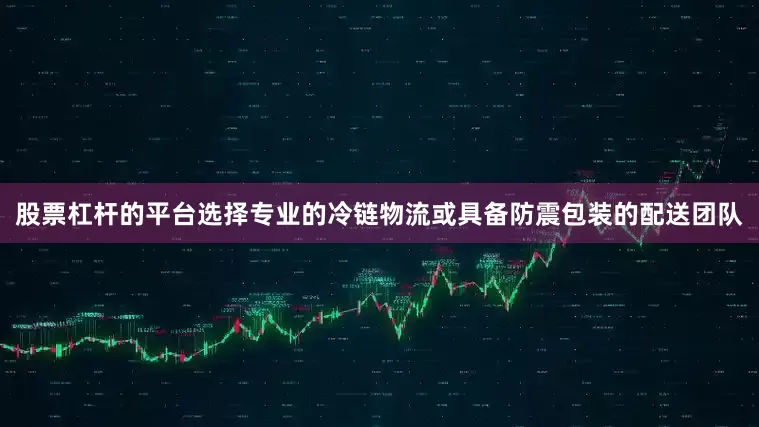 股票杠杆的平台选择专业的冷链物流或具备防震包装的配送团队