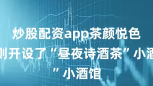 炒股配资app茶颜悦色则开设了“昼夜诗酒茶”小酒馆